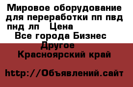 Мировое оборудование для переработки пп пвд пнд лп › Цена ­ 1 500 000 - Все города Бизнес » Другое   . Красноярский край